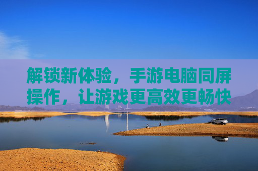 解锁新体验,手游电脑同屏操作,让游戏更高效更畅快,手游电脑同屏操作,解锁高效畅快新体验