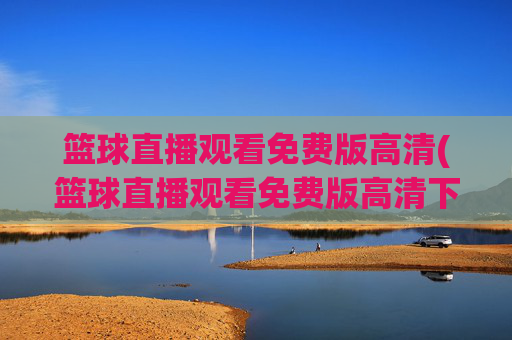 篮球直播观看免费版高清(篮球直播观看免费版高清下载)