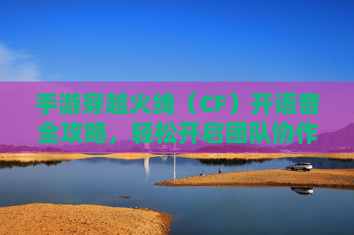 手游穿越火线(CF)开语音全攻略,轻松开启团队协作新体验,手游穿越火线(CF)开语音全攻略,轻松开启团队协作新体验