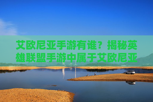 艾欧尼亚手游有谁?揭秘英雄联盟手游中属于艾欧尼亚的强大角色与游戏玩法,艾欧尼亚手游角色揭秘,英雄联盟手游中属于艾欧尼亚的强大角色与游戏玩法解析