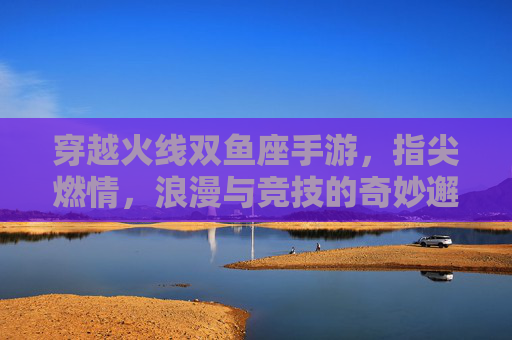 穿越火线双鱼座手游，指尖燃情，浪漫与竞技的奇妙邂逅，穿越火线双鱼座手游，指尖燃情，浪漫与竞技的奇妙邂逅
