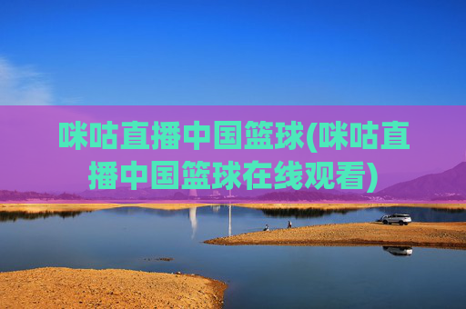 咪咕直播中国篮球(咪咕直播中国篮球在线观看)