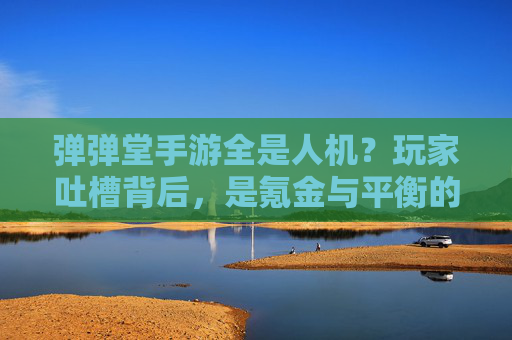 弹弹堂手游全是人机？玩家吐槽背后，是氪金与平衡的博弈，弹弹堂手游人机泛滥，玩家吐槽背后，氪金与平衡的博弈