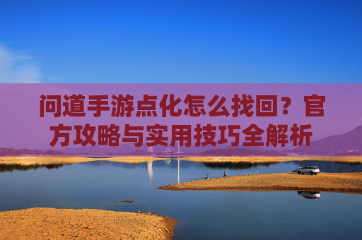 问道手游点化怎么找回？官方攻略与实用技巧全解析