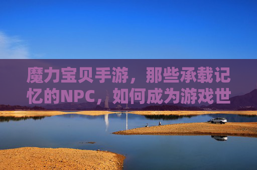 魔力宝贝手游,那些承载记忆的NPC,如何成为游戏世界的灵魂?魔力宝贝手游,那些承载记忆的NPC,如何成为游戏世界的灵魂?