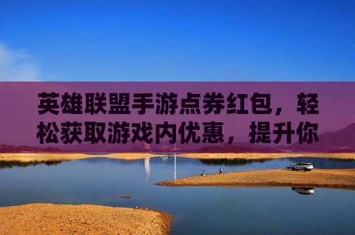 英雄联盟手游点券红包,轻松获取游戏内优惠,提升你的游戏体验,英雄联盟手游点券红包,轻松获取游戏内优惠,提升你的游戏体验
