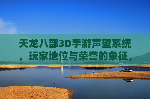 天龙八部3D手游声望系统，玩家地位与荣誉的象征，高效获取与提升策略全解析，天龙八部3D手游声望系统，玩家地位与荣誉的象征，高效获取与提升策略全解析