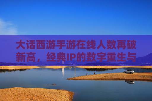 大话西游手游在线人数再破新高,经典IP的数字重生与玩家情怀的深度共鸣,大话西游手游破新高,经典IP数字重生与玩家情怀深度共鸣