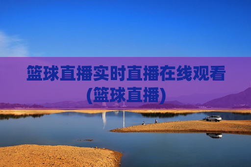 篮球直播实时直播在线观看(篮球直播)