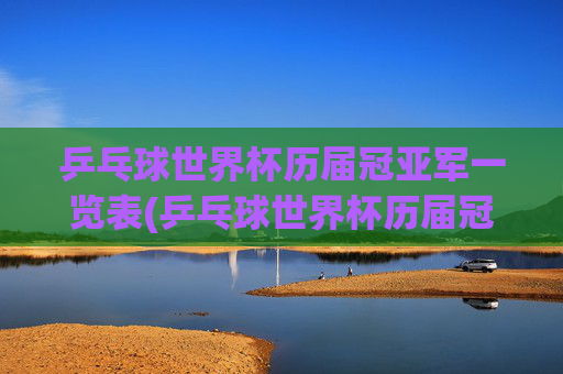 乒乓球世界杯历届冠亚军一览表(乒乓球世界杯历届冠亚军一览表图片)