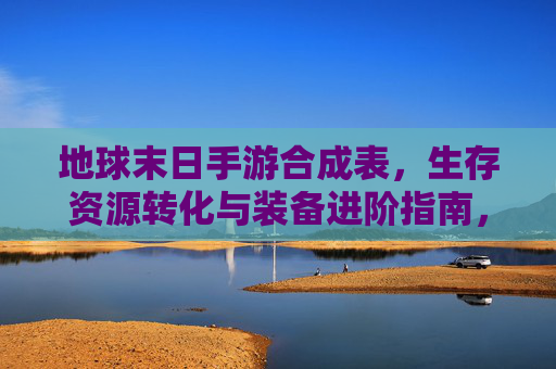 地球末日手游合成表,生存资源转化与装备进阶指南,地球末日手游合成表,生存资源转化与装备进阶指南