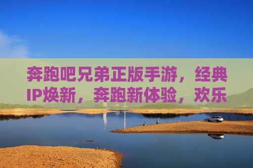 奔跑吧兄弟正版手游，经典IP焕新，奔跑新体验，欢乐不止步！奔跑吧兄弟正版手游，经典IP焕新，奔跑新体验，欢乐不止步！