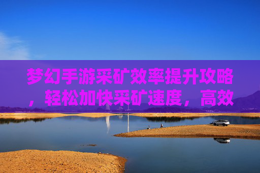 梦幻手游采矿效率提升攻略,轻松加快采矿速度,高效积累资源,梦幻手游采矿效率提升攻略,轻松加快采矿速度,高效积累资源
