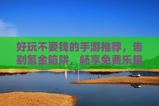 好玩不要钱的手游推荐，告别氪金陷阱，畅享免费乐趣，免费好玩的手游推荐，告别氪金陷阱，畅享免费乐趣