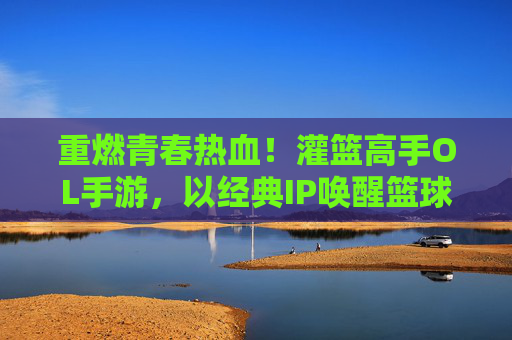 重燃青春热血!灌篮高手OL手游,以经典IP唤醒篮球梦想,带你重返湘北高中赛场,重燃青春热血!灌篮高手OL手游,以经典IP唤醒篮球梦想,带你重返湘北高中赛场