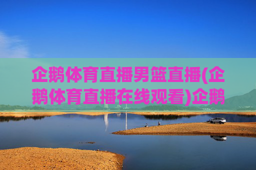 企鹅体育直播男篮直播(企鹅体育直播在线观看)企鹅体育直播男篮直播(在线观看)