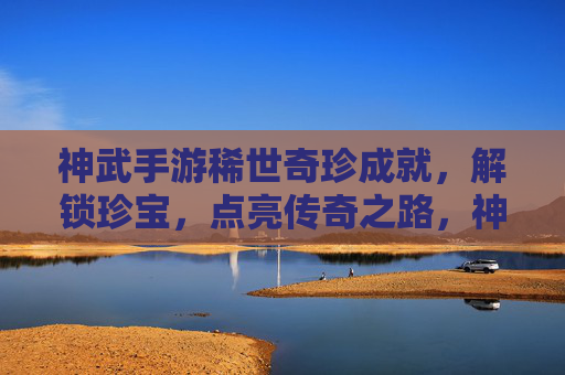 神武手游稀世奇珍成就,解锁珍宝,点亮传奇之路,神武手游稀世奇珍成就,解锁珍宝,点亮传奇之路