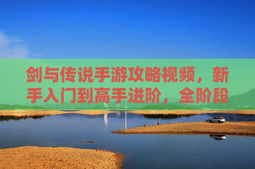 剑与传说手游攻略视频，新手入门到高手进阶，全阶段玩法技巧解析，剑与传说手游攻略视频，新手入门到高手进阶全阶段玩法技巧解析