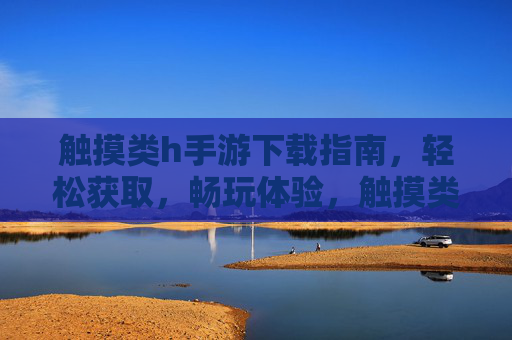 触摸类h手游下载指南,轻松获取,畅玩体验,触摸类h手游下载指南,轻松获取,畅玩体验