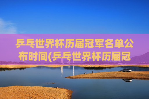乒乓世界杯历届冠军名单公布时间(乒乓世界杯历届冠军名单公布时间表)