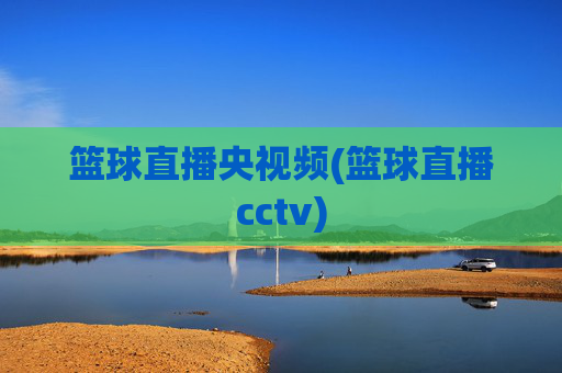 篮球直播央视频(篮球直播cctv)