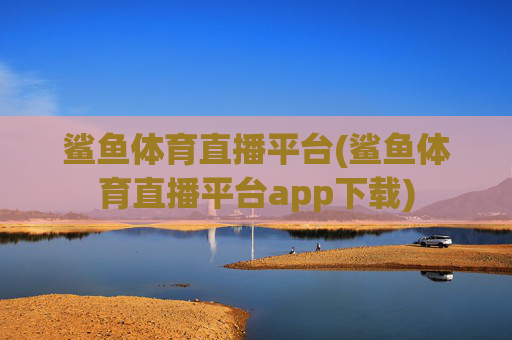 鲨鱼体育直播平台(鲨鱼体育直播平台app下载)