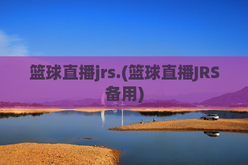 篮球直播jrs.(篮球直播JRS备用)