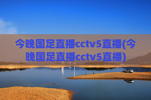 今晚国足直播cctv5直播(今晚国足直播cctv5直播)
