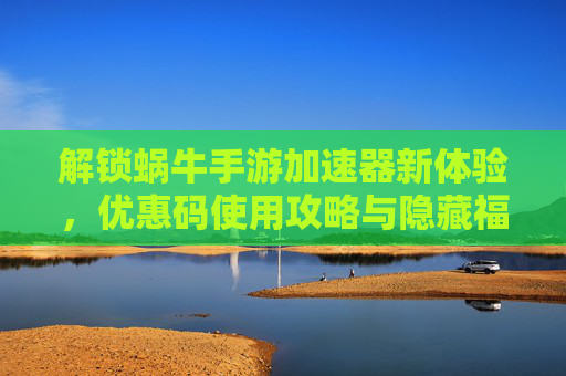 解锁蜗牛手游加速器新体验,优惠码使用攻略与隐藏福利,解锁蜗牛手游加速器新体验,优惠码使用攻略与隐藏福利