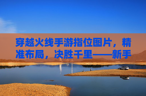 穿越火线手游指位图片,精准布局,决胜千里——新手必备的地图战术指南,穿越火线手游指位图片,精准布局,决胜千里——新手必备的地图战术指南