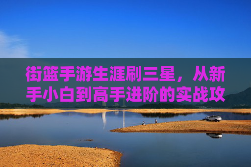 街篮手游生涯刷三星,从新手小白到高手进阶的实战攻略,街篮手游生涯刷三星实战攻略,从新手小白到高手进阶的进阶指南