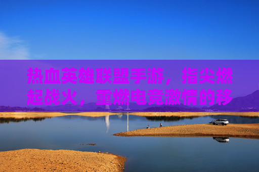热血英雄联盟手游，指尖燃起战火，重燃电竞激情的移动新体验，热血英雄联盟手游，指尖燃起战火，重燃电竞激情的移动新体验