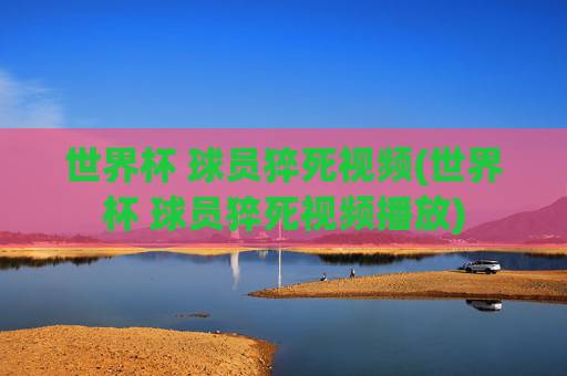 世界杯 球员猝死视频(世界杯 球员猝死视频播放)