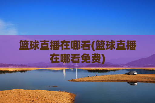 篮球直播在哪看(篮球直播在哪看免费)