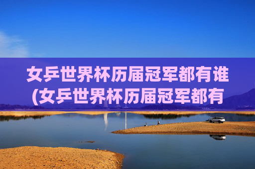 女乒世界杯历届冠军都有谁(女乒世界杯历届冠军都有谁啊)女乒世界杯历届冠军都有谁
