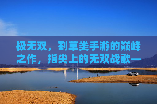 极无双，割草类手游的巅峰之作，指尖上的无双战歌——割草类手游的革新者与经典传承，极无双，割草类手游巅峰之作，指尖无双战歌——革新者与经典传承的割草革命