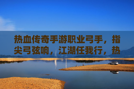 热血传奇手游职业弓手，指尖弓弦响，江湖任我行，热血传奇手游职业弓手，指尖弓弦响，江湖任我行