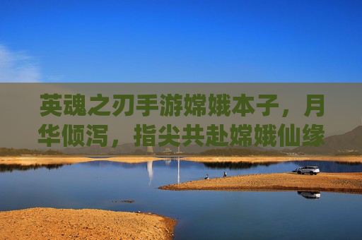英魂之刃手游嫦娥本子,月华倾泻,指尖共赴嫦娥仙缘