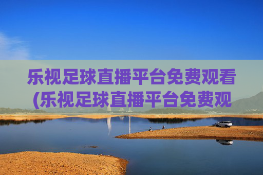 乐视足球直播平台免费观看(乐视足球直播平台免费观看下载)
