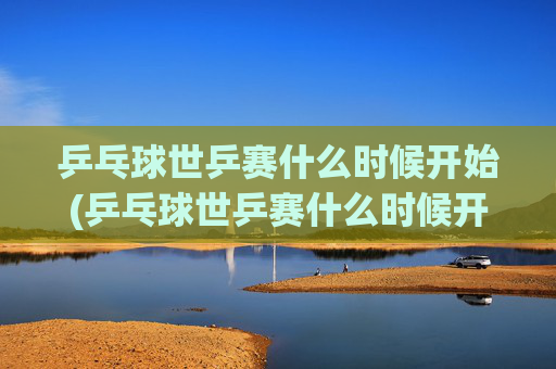 乒乓球世乒赛什么时候开始(乒乓球世乒赛什么时候开始的)