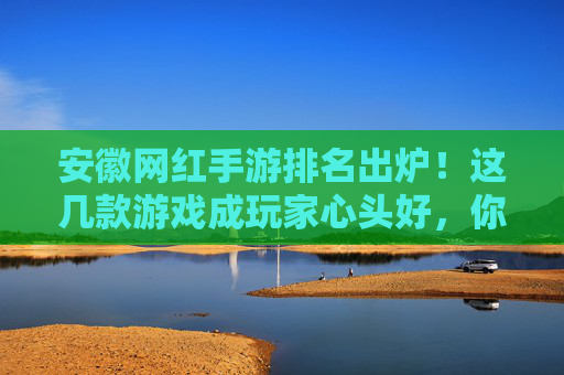 安徽网红手游排名出炉!这几款游戏成玩家心头好,你玩过几款?