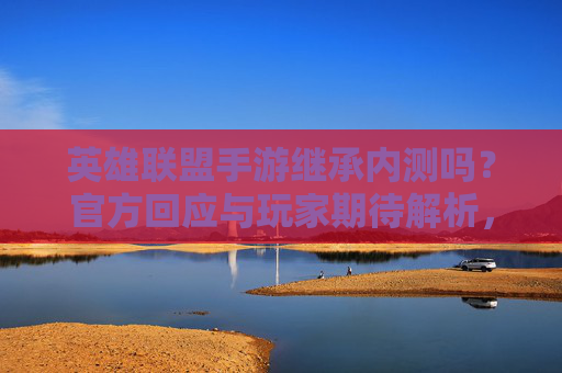 英雄联盟手游继承内测吗？官方回应与玩家期待解析，英雄联盟手游继承内测吗？官方回应与玩家期待解析