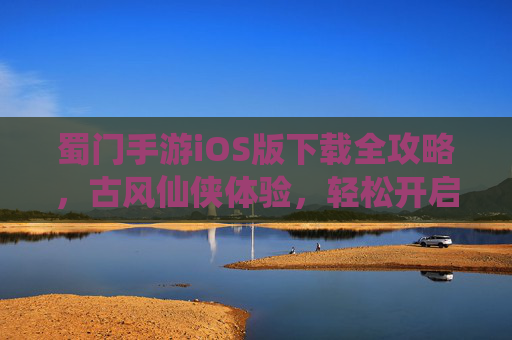 蜀门手游iOS版下载全攻略，古风仙侠体验，轻松开启经典仙侠之旅，蜀门手游iOS版下载全攻略，古风仙侠体验，轻松开启经典仙侠之旅