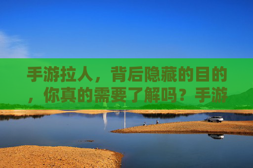 手游拉人,背后隐藏的目的,你真的需要了解吗?手游拉人,背后隐藏的目的,你真的需要了解吗?