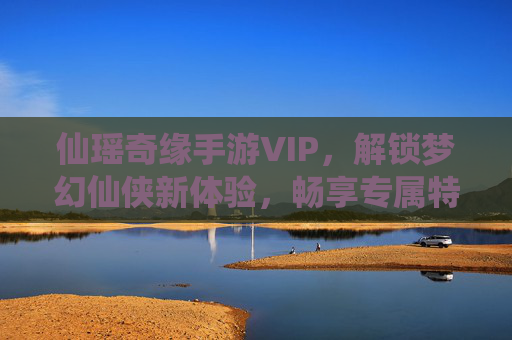 仙瑶奇缘手游VIP，解锁梦幻仙侠新体验，畅享专属特权与无限乐趣，仙瑶奇缘手游VIP，解锁梦幻仙侠新体验，畅享专属特权与无限乐趣