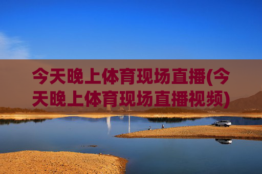 今天晚上体育现场直播(今天晚上体育现场直播视频)