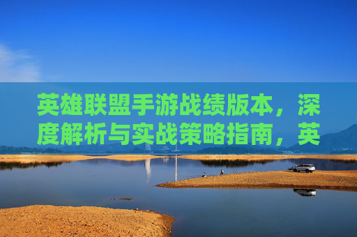 英雄联盟手游战绩版本，深度解析与实战策略指南，英雄联盟手游战绩版本，深度解析与实战策略指南