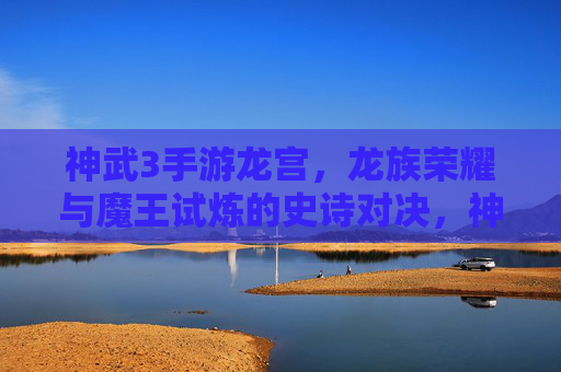 神武3手游龙宫,龙族荣耀与魔王试炼的史诗对决,神武3龙宫,龙族荣耀与魔王试炼的史诗对决