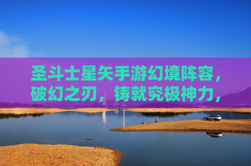 圣斗士星矢手游幻境阵容,破幻之刃,铸就究极神力,圣斗士星矢手游幻境阵容,破幻之刃铸就究极神力