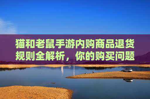 猫和老鼠手游内购商品退货规则全解析，你的购买问题如何合法解决？猫和老鼠手游内购商品退货规则全解析，你的购买问题如何合法解决？